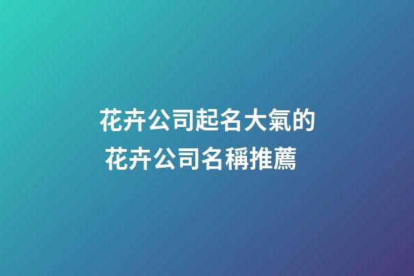 花卉公司起名大氣的 花卉公司名稱推薦-第1張-公司起名-玄機派